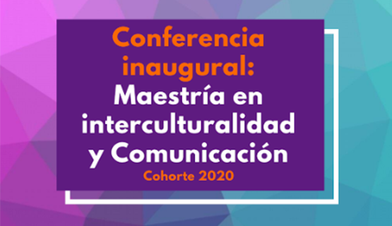 Conferencia inaugural de la cohorte 2020 de la Maestría en Interculturalidad y Comunicación